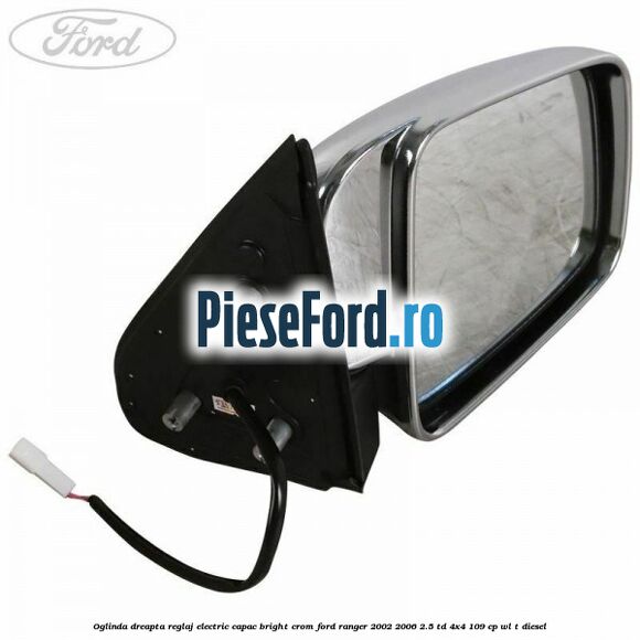 Oglinda dreapta reglaj electric capac bright crom Ford Ranger 2002-2006 2.5 TD 4x4 109 cp WL-T diesel
