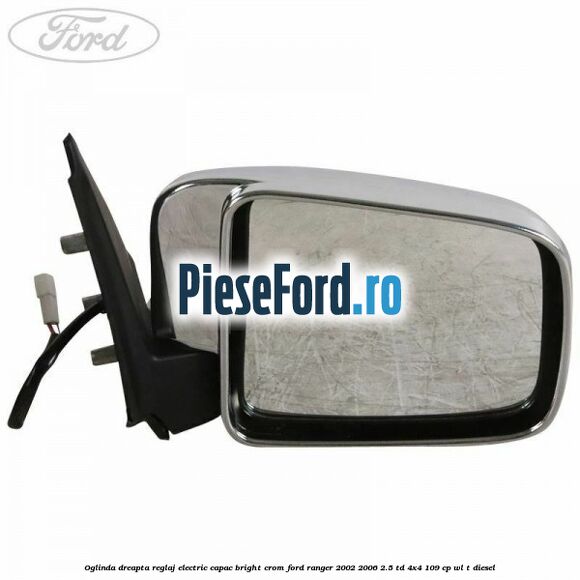 Oglinda dreapta reglaj electric capac bright crom Ford Ranger 2002-2006 2.5 TD 4x4 109 cp WL-T diesel