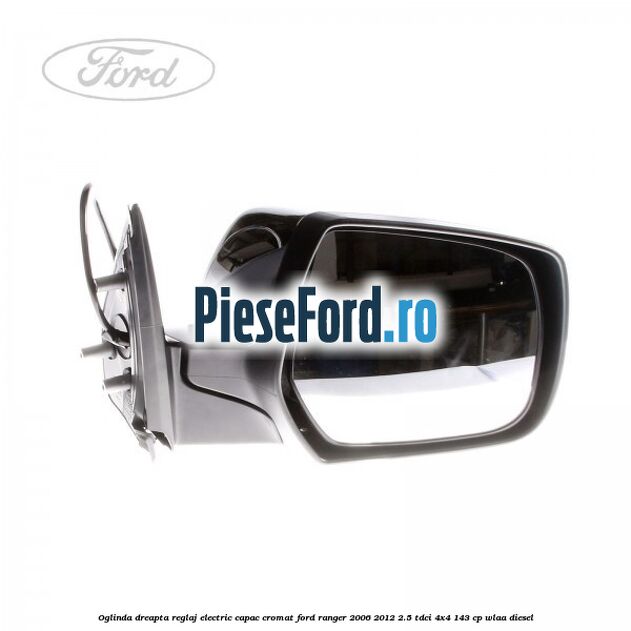 Oglinda dreapta reglaj electric capac cromat Ford Ranger 2006-2012 2.5 TDCi 4x4 143 cp WLAA diesel