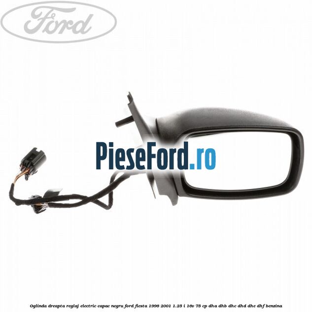 Oglinda dreapta reglaj electric capac negru Ford Fiesta 1996-2001 1.25 i 16V 75 cp DHA, DHB, DHC, DHD, DHE, DHF benzina