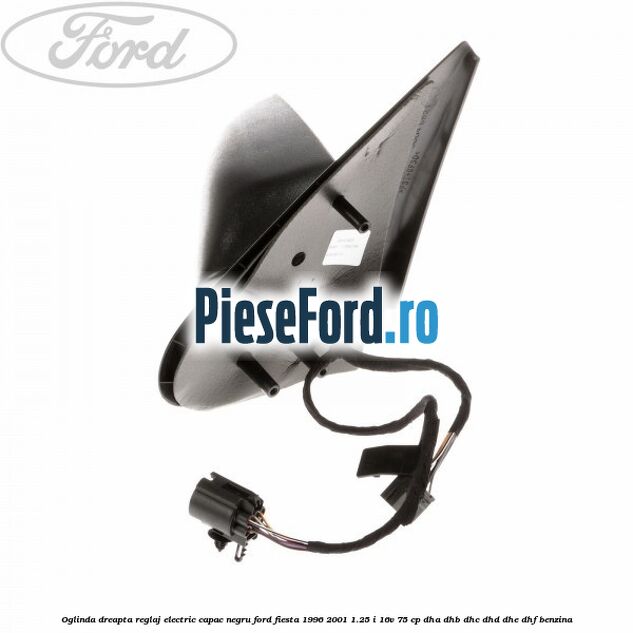 Oglinda dreapta reglaj electric capac negru Ford Fiesta 1996-2001 1.25 i 16V 75 cp DHA, DHB, DHC, DHD, DHE, DHF benzina