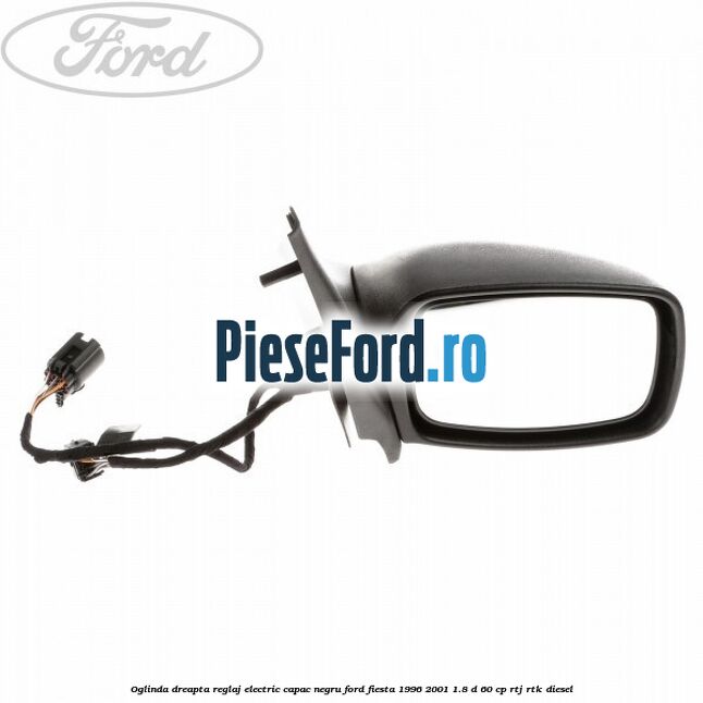 Oglinda dreapta reglaj electric capac negru Ford Fiesta 1996-2001 1.8 D 60 cp RTJ, RTK diesel