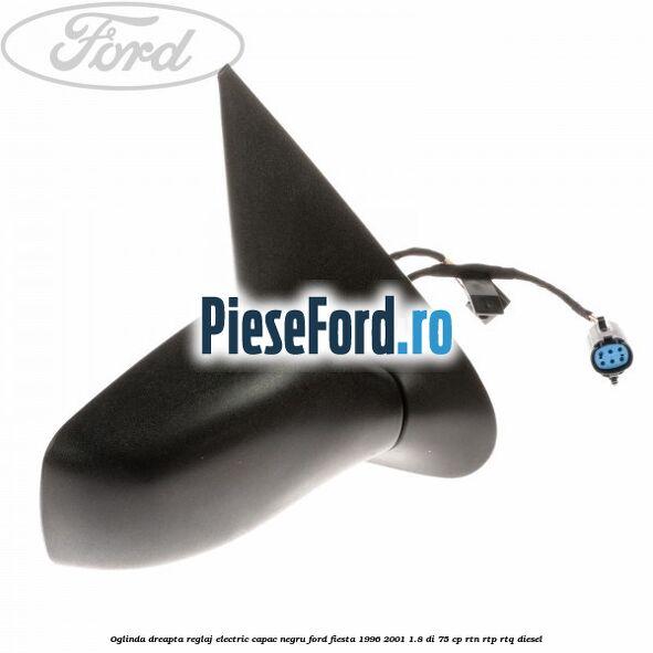 Oglinda dreapta reglaj electric capac negru Ford Fiesta 1996-2001 1.8 DI 75 cp Oglinda dreapta reglaj electric capac negru Ford Fiesta 1996-2001 1.8 DI 75 cp RTN, RTP, RTQ diesel