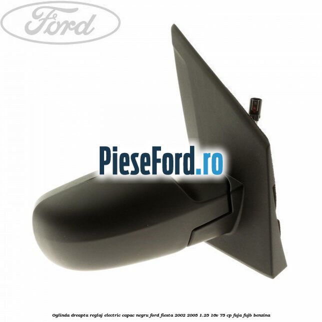 Oglinda dreapta reglaj electric capac negru Ford Fiesta 2002-2005 1.25 16V 75 cp FUJA, FUJB benzina