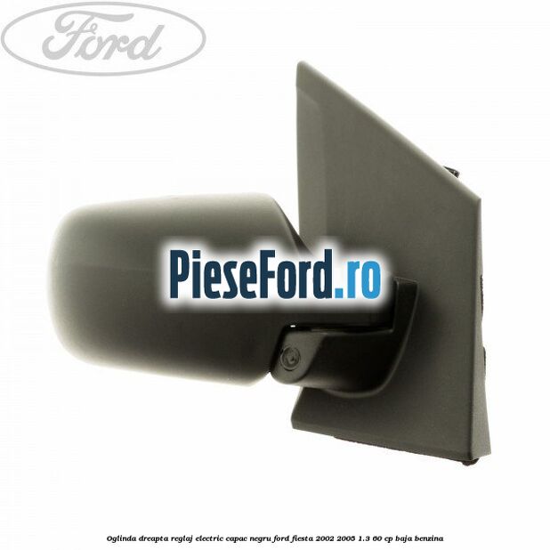 Oglinda dreapta reglaj electric capac negru Ford Fiesta 2002-2005 1.3 60 cp BAJA benzina