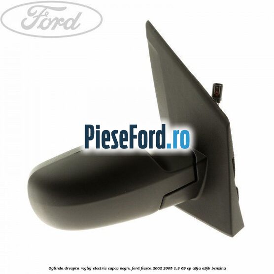 Oglinda dreapta reglaj electric capac negru Ford Fiesta 2002-2005 1.3 69 cp A9JA, A9JB benzina