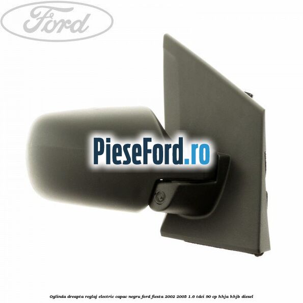 Oglinda dreapta reglaj electric capac negru Ford Fiesta 2002-2005 1.6 TDCi 90 cp HHJA, HHJB diesel