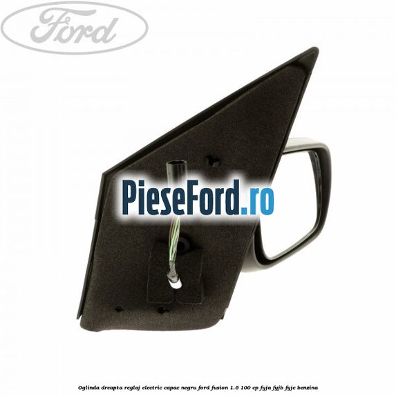 Oglinda dreapta reglaj electric capac negru Ford Fusion 1.6 100 cp FYJA, FYJB, FYJC benzina