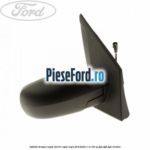 Oglinda dreapta reglaj electric capac negru Ford Fusion 1.6 100 cp FYJA, FYJB, FYJC benzina
