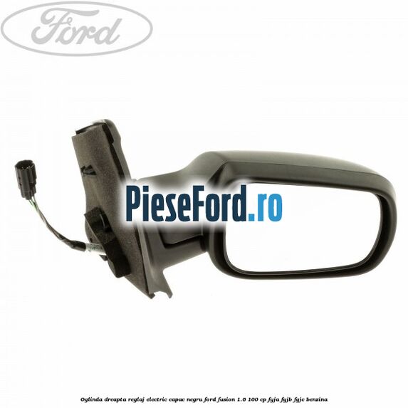 Oglinda dreapta reglaj electric capac negru Ford Fusion 1.6 100 cp FYJA, FYJB, FYJC benzina