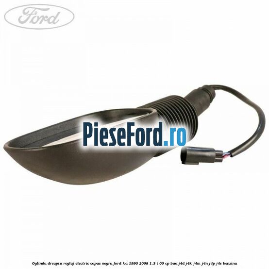 Oglinda dreapta reglaj electric capac negru Ford Ka 1996-2008 1.3 i 60 cp BAA, J4D, J4K, J4M, J4N, J4P, J4S benzina