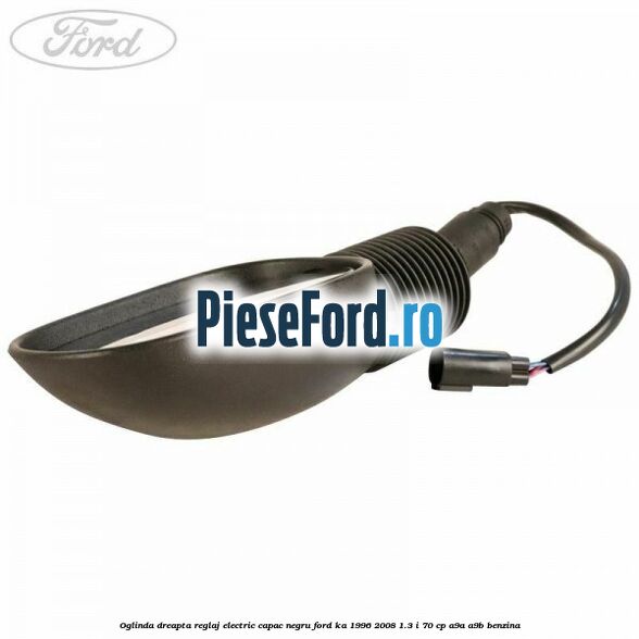 Oglinda dreapta reglaj electric capac negru Ford Ka 1996-2008 1.3 i 70 cp A9A, A9B benzina