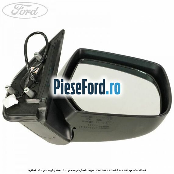 Oglinda dreapta reglaj electric capac negru Ford Ranger 2006-2012 2.5 TDCi 4x4 143 cp WLAA diesel