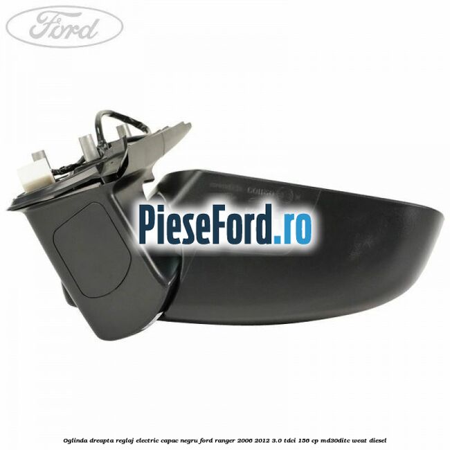 Oglinda dreapta reglaj electric capac negru Ford Ranger 2006-2012 3.0 TDCi 156 cp MD30DITC, WEAT diesel