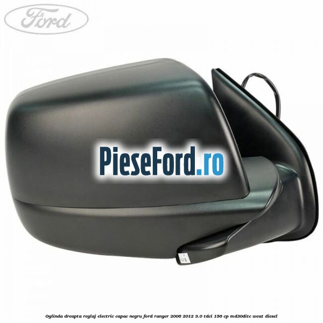 Oglinda dreapta reglaj electric capac negru Ford Ranger 2006-2012 3.0 TDCi 156 cp MD30DITC, WEAT diesel