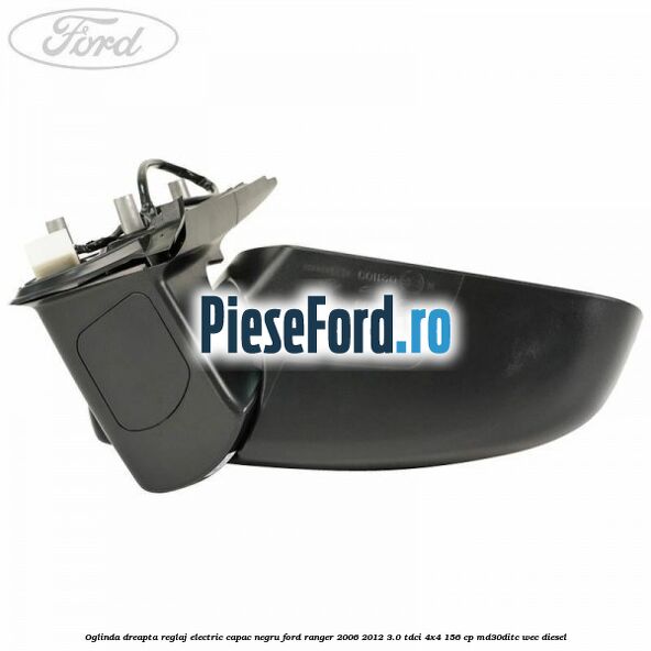 Oglinda dreapta reglaj electric capac negru Ford Ranger 2006-2012 3.0 TDCi 4x4 156 cp Oglinda dreapta reglaj electric capac negru Ford Ranger 2006-2012 3.0 TDCi 4x4 156 cp MD30DITC, WEC diesel