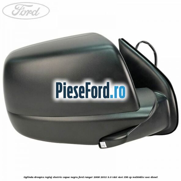 Oglinda dreapta reglaj electric capac negru Ford Ranger 2006-2012 3.0 TDCi 4x4 156 cp Oglinda dreapta reglaj electric capac negru Ford Ranger 2006-2012 3.0 TDCi 4x4 156 cp MD30DITC, WEC diesel
