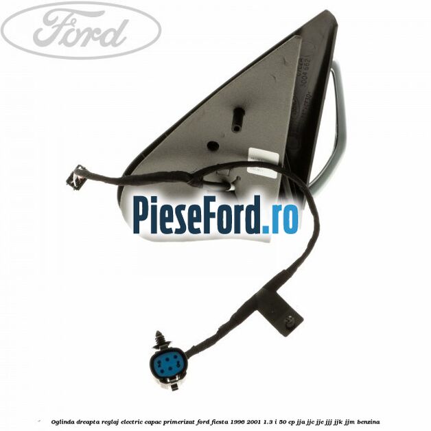 Oglinda dreapta reglaj electric capac primerizat Ford Fiesta 1996-2001 1.3 i 50 cp Oglinda dreapta reglaj electric capac primerizat Ford Fiesta 1996-2001 1.3 i 50 cp JJA, JJC, JJE, JJJ, JJK, JJM benzina
