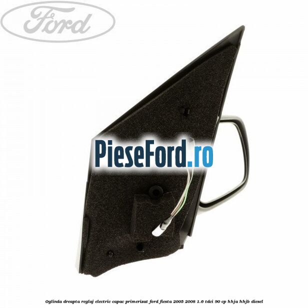 Oglinda dreapta reglaj electric capac primerizat Ford Fiesta 2005-2008 1.6 TDCi 90 cp HHJA, HHJB diesel