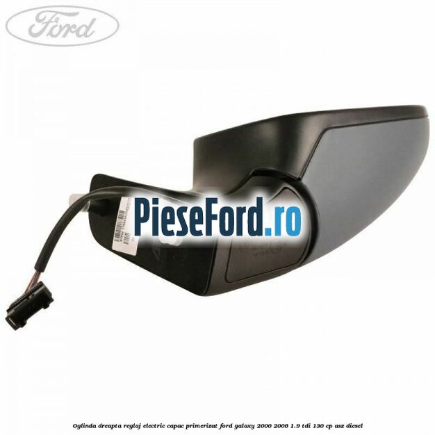 Oglinda dreapta reglaj electric capac primerizat Ford Galaxy 2000-2006 1.9 TDI 130 cp Oglinda dreapta reglaj electric capac primerizat Ford Galaxy 2000-2006 1.9 TDI 130 cp ASZ diesel