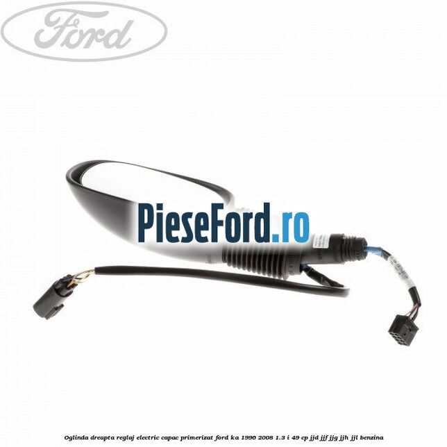 Oglinda dreapta reglaj electric capac primerizat Ford Ka 1996-2008 1.3 i 49 cp JJD, JJF, JJG, JJH, JJL benzina