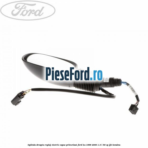 Oglinda dreapta reglaj electric capac primerizat Ford Ka 1996-2008 1.3 i 50 cp JJB benzina