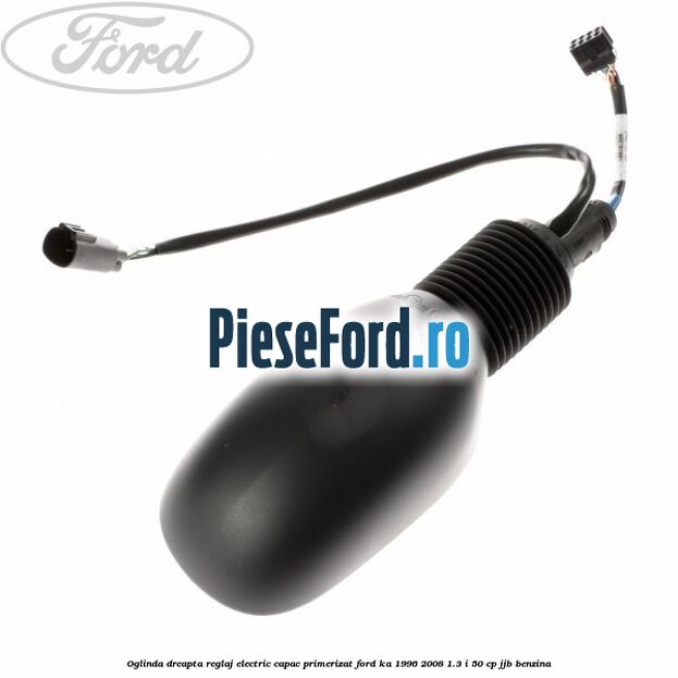 Oglinda dreapta reglaj electric capac primerizat Ford Ka 1996-2008 1.3 i 50 cp JJB benzina