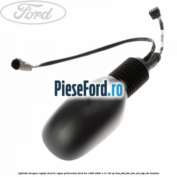 Oglinda dreapta reglaj electric capac primerizat Ford Ka 1996-2008 1.3 i 60 cp BAA, J4D, J4K, J4M, J4N, J4P, J4S benzina