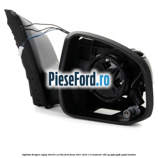 Oglinda dreapta reglaj electric cu BLIS Ford Focus 2011-2014 1.6 EcoBoost 150 cp Oglinda dreapta reglaj electric cu BLIS Ford Focus 2011-2014 1.6 EcoBoost 150 cp JQDA, JQDB, YUDA benzina