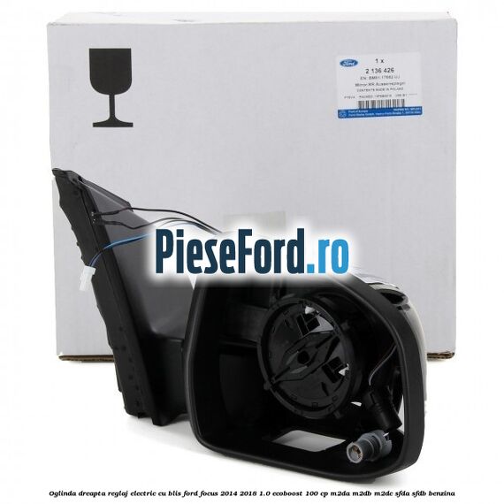 Oglinda dreapta reglaj electric cu BLIS Ford Focus 2014-2018 1.0 EcoBoost 100 cp M2DA, M2DB, M2DC, SFDA, SFDB benzina