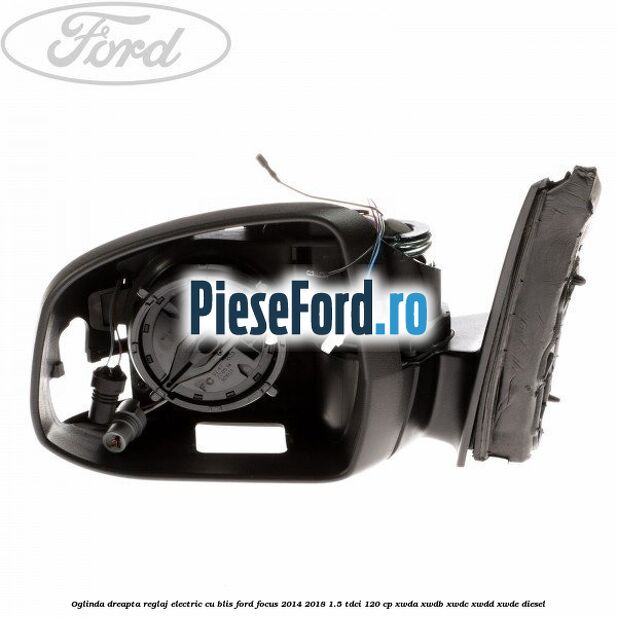 Oglinda dreapta reglaj electric cu BLIS Ford Focus 2014-2018 1.5 TDCi 120 cp Oglinda dreapta reglaj electric cu BLIS Ford Focus 2014-2018 1.5 TDCi 120 cp XWDA, XWDB, XWDC, XWDD, XWDE diesel