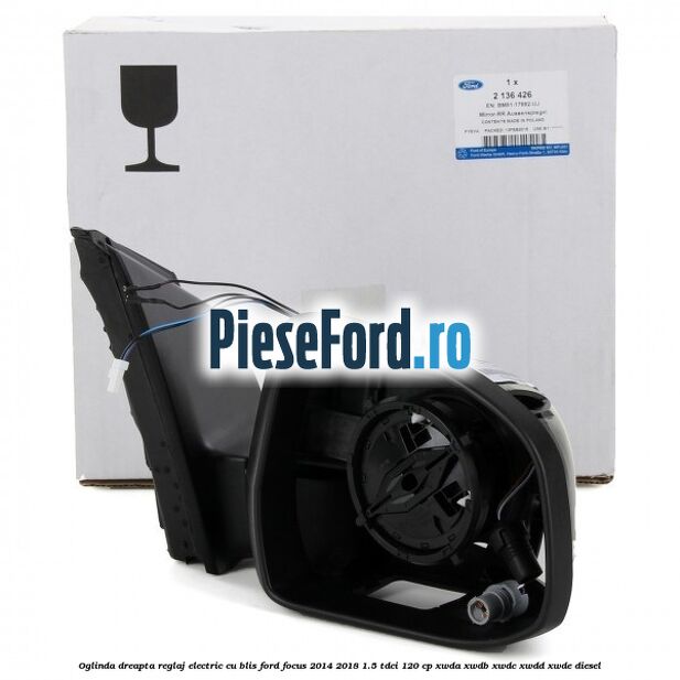 Oglinda dreapta reglaj electric cu BLIS Ford Focus 2014-2018 1.5 TDCi 120 cp Oglinda dreapta reglaj electric cu BLIS Ford Focus 2014-2018 1.5 TDCi 120 cp XWDA, XWDB, XWDC, XWDD, XWDE diesel