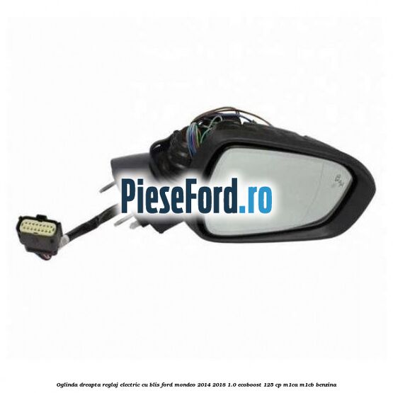 Oglinda dreapta reglaj electric cu BLIS Ford Mondeo 2014-2018 1.0 EcoBoost 125 cp Oglinda dreapta reglaj electric cu BLIS Ford Mondeo 2014-2018 1.0 EcoBoost 125 cp M1CA, M1CB benzina