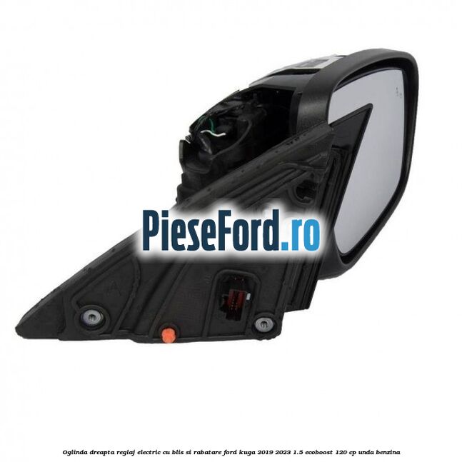 Oglinda dreapta reglaj electric cu BLIS si rabatare Ford Kuga 2019-2023 1.5 EcoBoost 120 cp UNDA benzina