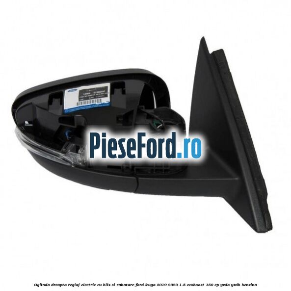 Oglinda dreapta reglaj electric cu BLIS si rabatare Ford Kuga 2019-2023 1.5 EcoBoost 150 cp Oglinda dreapta reglaj electric cu BLIS si rabatare Ford Kuga 2019-2023 1.5 EcoBoost 150 cp YZDA, YZDB benzina