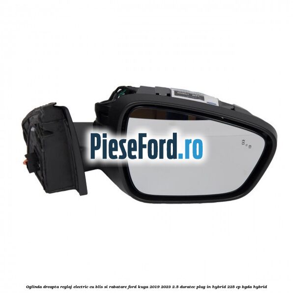 Oglinda dreapta reglaj electric cu BLIS si rabatare Ford Kuga 2019-2023 2.5 Duratec Plug-in-Hybrid 225 cp BGDA hybrid