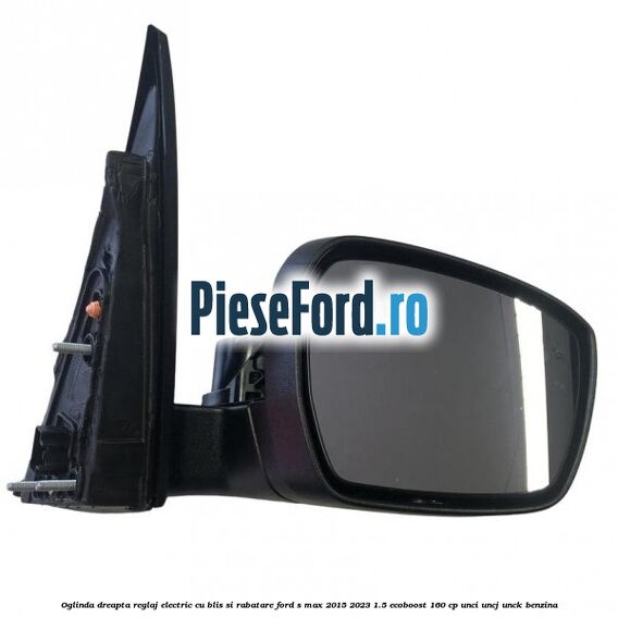 Oglinda dreapta reglaj electric cu BLIS si rabatare Ford S-Max 2015-2023 1.5 EcoBoost 160 cp UNCI, UNCJ, UNCK benzina