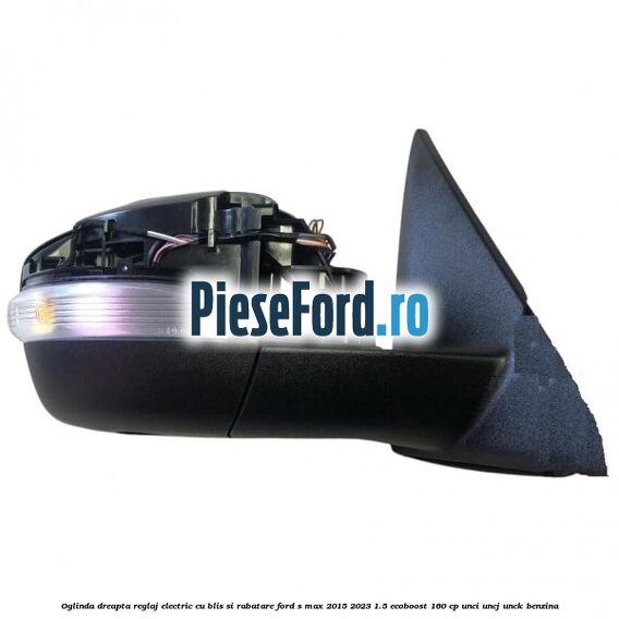 Oglinda dreapta reglaj electric cu BLIS si rabatare Ford S-Max 2015-2023 1.5 EcoBoost 160 cp UNCI, UNCJ, UNCK benzina