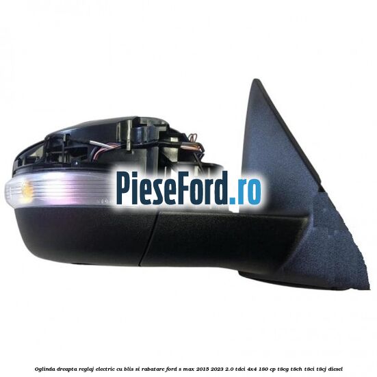 Oglinda dreapta reglaj electric cu BLIS si rabatare Ford S-Max 2015-2023 2.0 TDCi 4x4 180 cp T8CG, T8CH, T8CI, T8CJ diesel