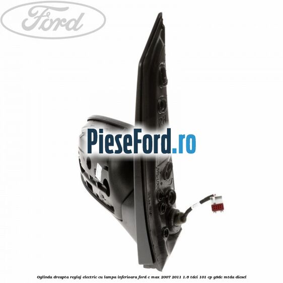 Oglinda dreapta reglaj electric cu lampa inferioara Ford C-Max 2007-2011 1.6 TDCi 101 cp G8DC, MTDA diesel