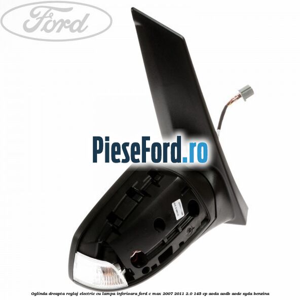 Oglinda dreapta reglaj electric cu lampa inferioara Ford C-Max 2007-2011 2.0 145 cp Oglinda dreapta reglaj electric cu lampa inferioara Ford C-Max 2007-2011 2.0 145 cp AODA, AODB, AODE, SYDA benzina
