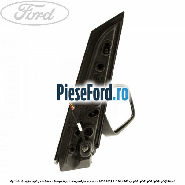 Oglinda dreapta reglaj electric cu lampa inferioara Ford Focus C-Max 2003-2007 1.6 TDCi 109 cp G8DA, G8DB, G8DD, G8DE, G8DF diesel