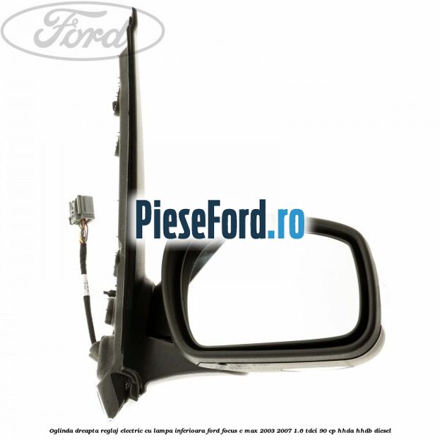 Oglinda dreapta reglaj electric cu lampa inferioara Ford Focus C-Max 2003-2007 1.6 TDCi 90 cp HHDA, HHDB diesel