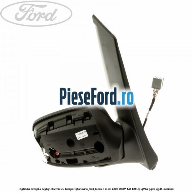 Oglinda dreapta reglaj electric cu lampa inferioara Ford Focus C-Max 2003-2007 1.8 125 cp Oglinda dreapta reglaj electric cu lampa inferioara Ford Focus C-Max 2003-2007 1.8 125 cp Q7DA, QQDA, QQDB benzina