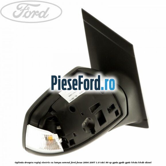 Oglinda dreapta reglaj electric cu lampa semnal Ford Focus 2004-2007 1.6 TDCi 90 cp GPDA, GPDB, GPDC, HHDA, HHDB diesel