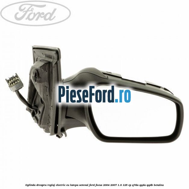 Oglinda dreapta reglaj electric cu lampa semnal Ford Focus 2004-2007 1.8 125 cp Q7DA, QQDA, QQDB benzina