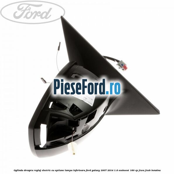 Oglinda dreapta reglaj electric cu optiune lampa inferioara Ford Galaxy 2007-2014 1.6 EcoBoost 160 cp JTWA, JTWB benzina