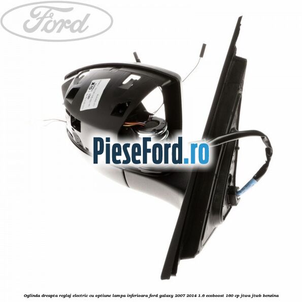 Oglinda dreapta reglaj electric cu optiune lampa inferioara Ford Galaxy 2007-2014 1.6 EcoBoost 160 cp JTWA, JTWB benzina