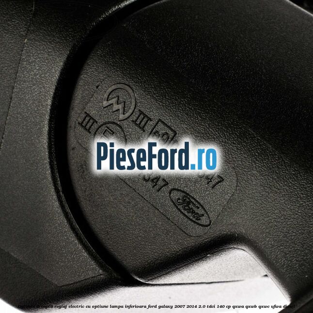 Oglinda dreapta reglaj electric cu optiune lampa inferioara Ford Galaxy 2007-2014 2.0 TDCi 140 cp QXWA, QXWB, QXWC, UFWA diesel