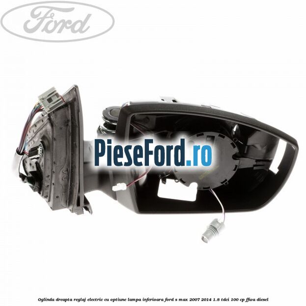 Oglinda dreapta reglaj electric cu optiune lampa inferioara Ford S-Max 2007-2014 1.8 TDCi 100 cp FFWA diesel